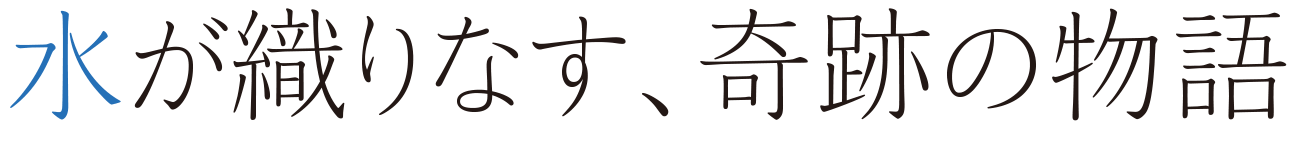 水が織りなす、奇跡の物語