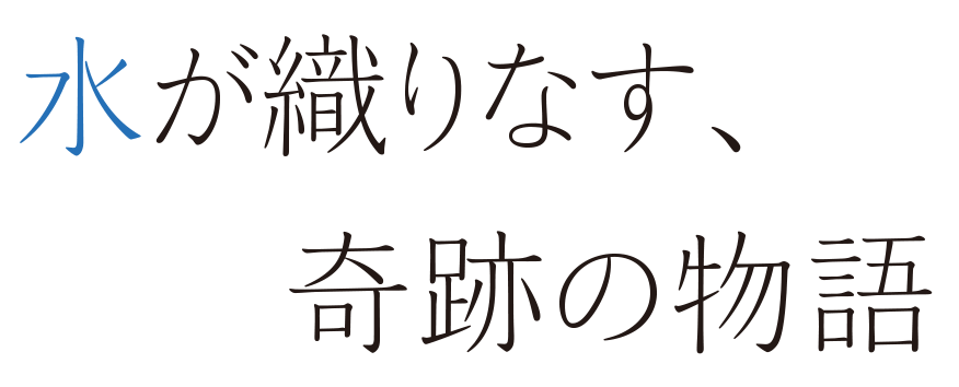 水が織りなす、奇跡の物語